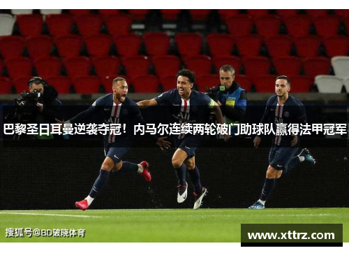 巴黎圣日耳曼逆袭夺冠！内马尔连续两轮破门助球队赢得法甲冠军