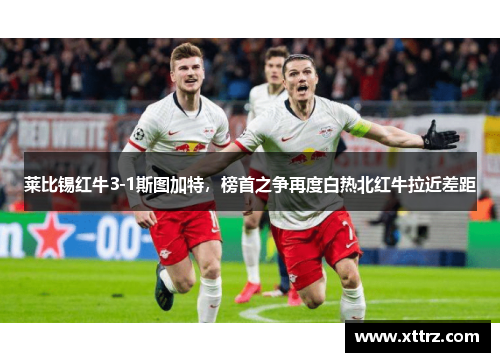 莱比锡红牛3-1斯图加特，榜首之争再度白热北红牛拉近差距