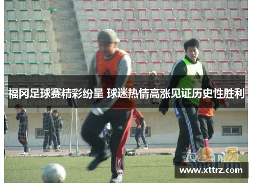 福冈足球赛精彩纷呈 球迷热情高涨见证历史性胜利