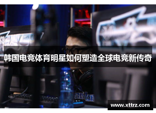 韩国电竞体育明星如何塑造全球电竞新传奇