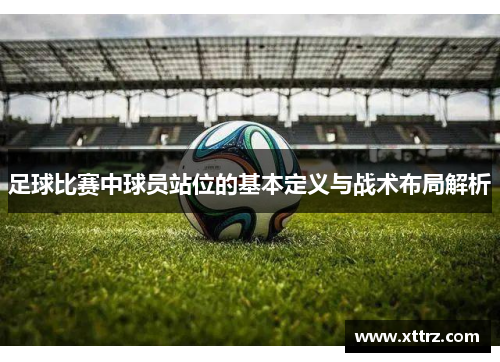 足球比赛中球员站位的基本定义与战术布局解析