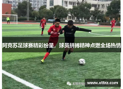 阿克苏足球赛精彩纷呈，球员拼搏精神点燃全场热情