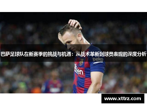 巴萨足球队在新赛季的挑战与机遇：从战术革新到球员表现的深度分析